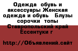 Одежда, обувь и аксессуары Женская одежда и обувь - Блузы, сорочки, топы. Ставропольский край,Ессентуки г.